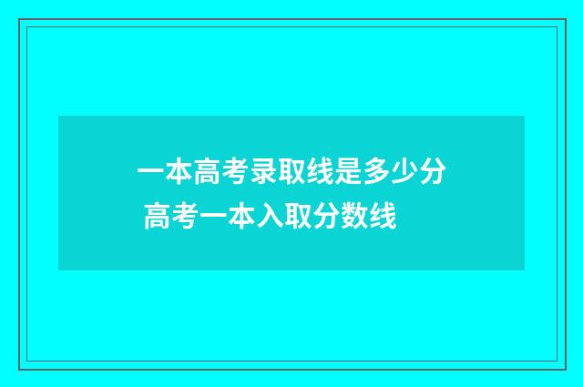 一本高考录取线是多少分 高考一本入取分数线