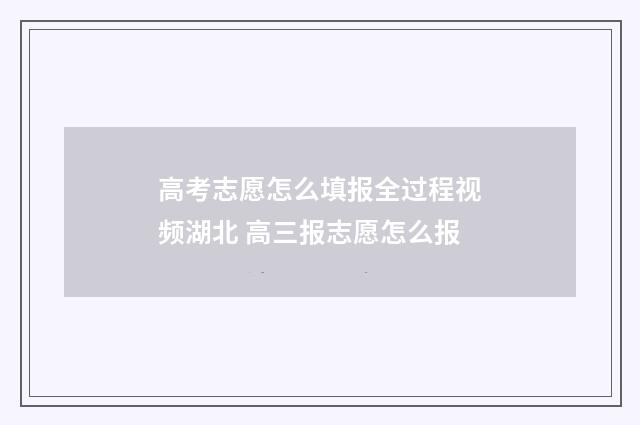 高考志愿怎么填报全过程视频湖北 高三报志愿怎么报