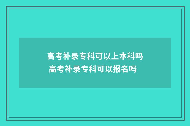 高考补录专科可以上本科吗 高考补录专科可以报名吗