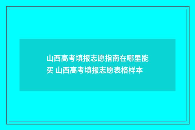 山西高考填报志愿指南在哪里能买 山西高考填报志愿表格样本