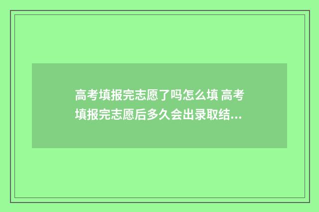 高考填报完志愿了吗怎么填 高考填报完志愿后多久会出录取结果