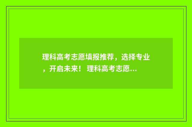 理科高考志愿填报推荐，选择专业，开启未来！ 理科高考志愿填什么专业