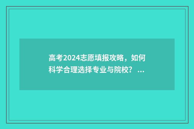 高考2024志愿填报攻略，如何科学合理选择专业与院校？ 高考2024志愿填报多少个