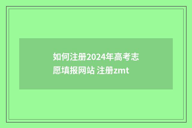 如何注册2024年高考志愿填报网站 注册zmt