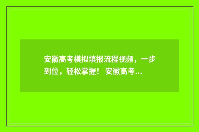 安徽高考模拟填报流程视频，一步到位，轻松掌握！ 安徽高考模拟填报系统2021