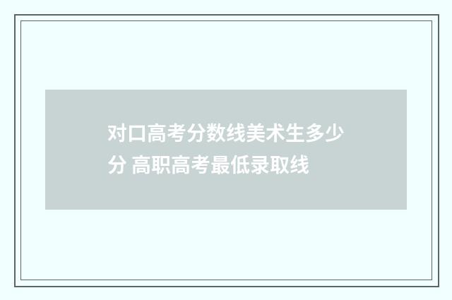 对口高考分数线美术生多少分 高职高考最低录取线