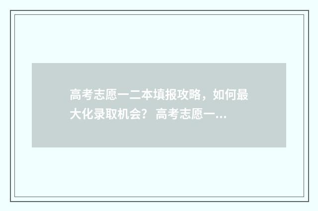 高考志愿一二本填报攻略，如何最大化录取机会？ 高考志愿一本二本