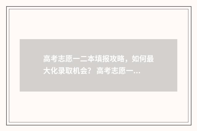 高考志愿一二本填报攻略，如何最大化录取机会？ 高考志愿一本二本