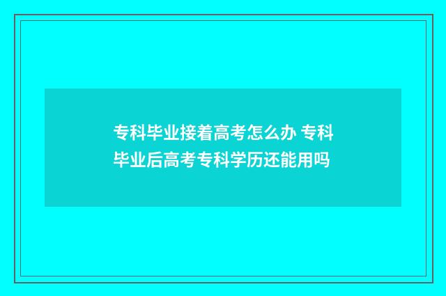 专科毕业接着高考怎么办 专科毕业后高考专科学历还能用吗