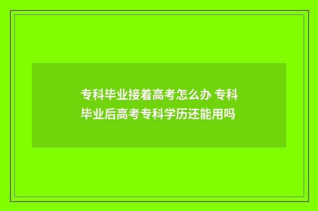 专科毕业接着高考怎么办 专科毕业后高考专科学历还能用吗