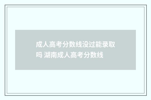 成人高考分数线没过能录取吗 湖南成人高考分数线