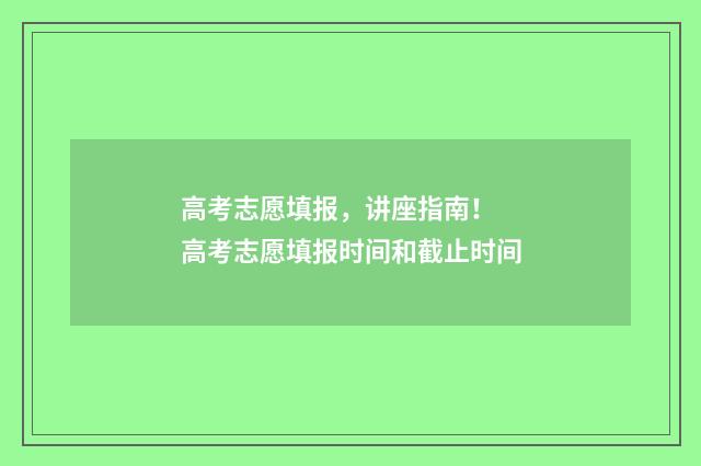 高考志愿填报，讲座指南！ 高考志愿填报时间和截止时间