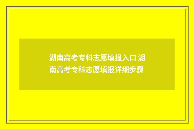 湖南高考专科志愿填报入口 湖南高考专科志愿填报详细步骤