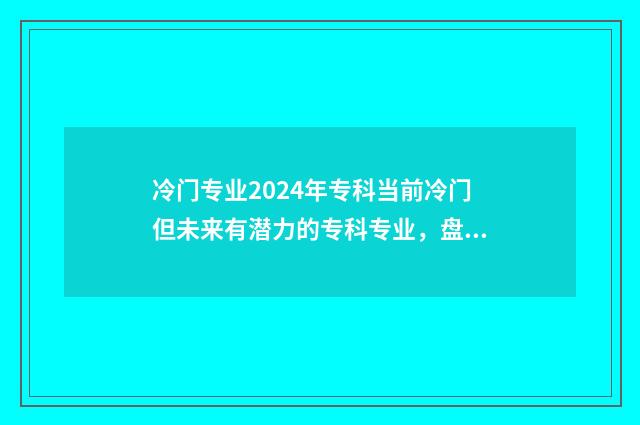 冷门专业2024年专科当前冷门但未来有潜力的专科专业，盘点 今年冷门专业