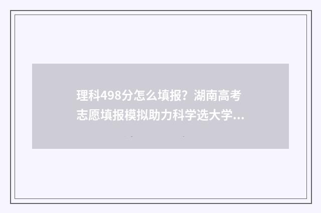 理科498分怎么填报？湖南高考志愿填报模拟助力科学选大学 理科498分是几本