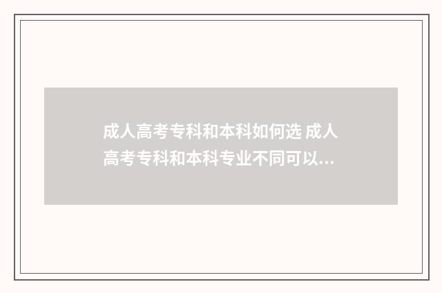 成人高考专科和本科如何选 成人高考专科和本科专业不同可以吗