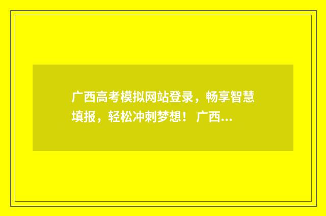 广西高考模拟网站登录，畅享智慧填报，轻松冲刺梦想！ 广西高考模拟3