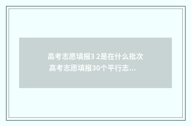 高考志愿填报3 2是在什么批次 高考志愿填报30个平行志愿怎么填