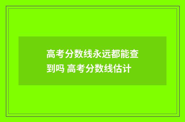 高考分数线永远都能查到吗 高考分数线估计