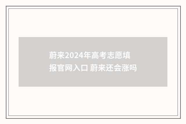 蔚来2024年高考志愿填报官网入口 蔚来还会涨吗