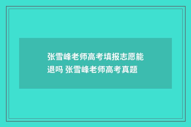 张雪峰老师高考填报志愿能退吗 张雪峰老师高考真题