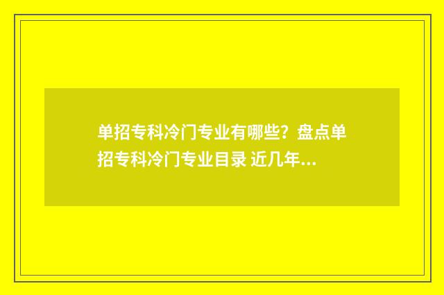 单招专科冷门专业有哪些？盘点单招专科冷门专业目录 近几年比较冷门的单招专业