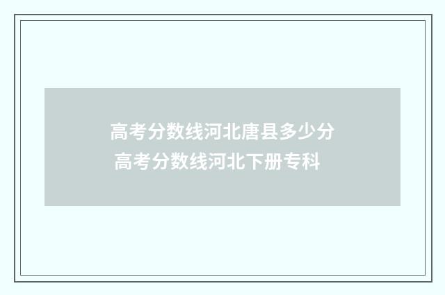 高考分数线河北唐县多少分 高考分数线河北下册专科