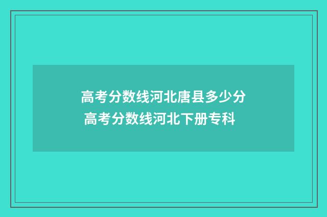 高考分数线河北唐县多少分 高考分数线河北下册专科