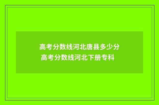 高考分数线河北唐县多少分 高考分数线河北下册专科