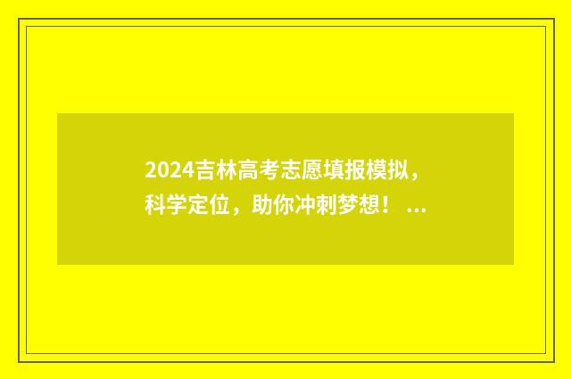 2024吉林高考志愿填报模拟，科学定位，助你冲刺梦想！ 2024吉林高考志愿