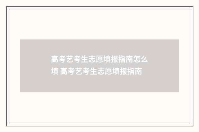 高考艺考生志愿填报指南怎么填 高考艺考生志愿填报指南