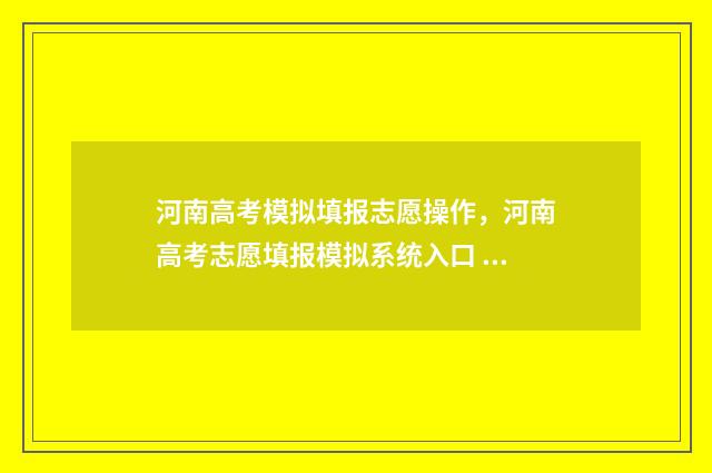 河南高考模拟填报志愿操作，河南高考志愿填报模拟系统入口 河南高考模拟填报