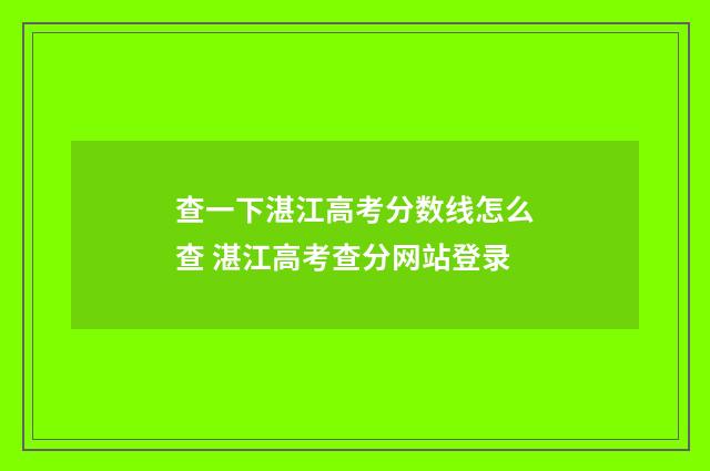 查一下湛江高考分数线怎么查 湛江高考查分网站登录