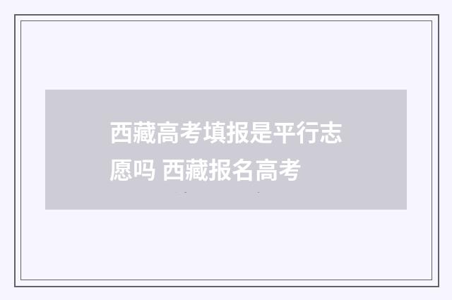 西藏高考填报是平行志愿吗 西藏报名高考