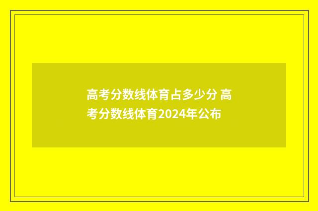 高考分数线体育占多少分 高考分数线体育2024年公布
