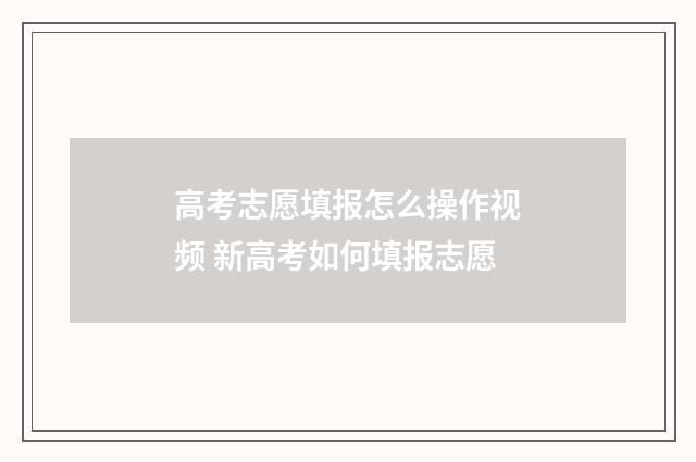 高考志愿填报怎么操作视频 新高考如何填报志愿