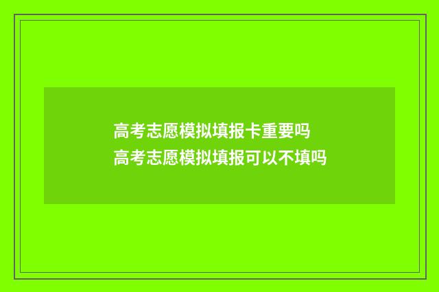 高考志愿模拟填报卡重要吗 高考志愿模拟填报可以不填吗