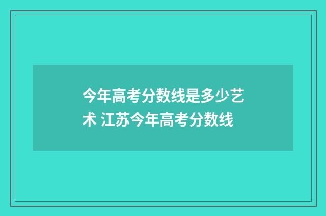 今年高考分数线是多少艺术 江苏今年高考分数线