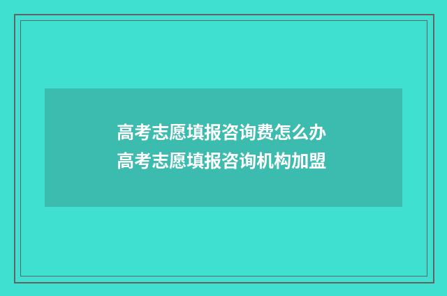 高考志愿填报咨询费怎么办 高考志愿填报咨询机构加盟
