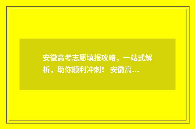安徽高考志愿填报攻略，一站式解析，助你顺利冲刺！ 安徽高考志愿填报模拟