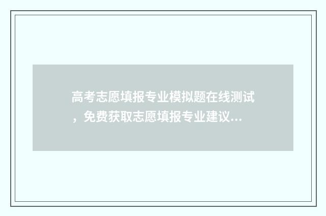 高考志愿填报专业模拟题在线测试，免费获取志愿填报专业建议 高考志愿填报志愿表