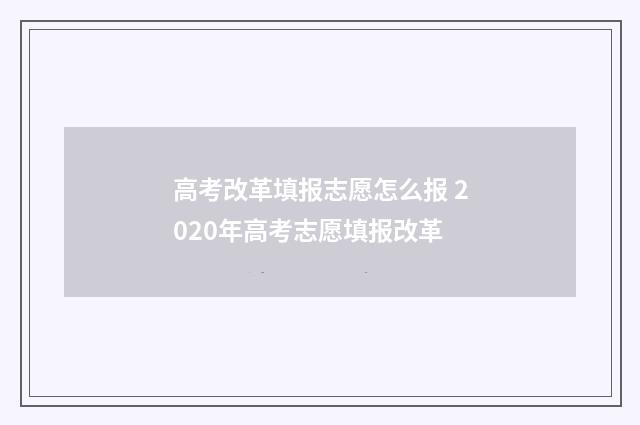 高考改革填报志愿怎么报 2020年高考志愿填报改革