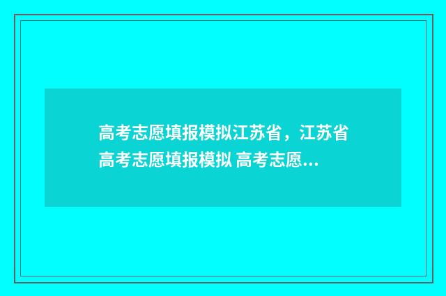 高考志愿填报模拟江苏省，江苏省高考志愿填报模拟 高考志愿填报模拟填报系统官网入口
