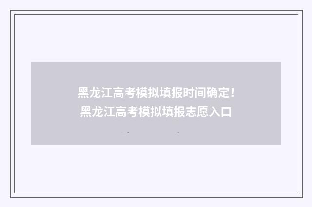 黑龙江高考模拟填报时间确定！ 黑龙江高考模拟填报志愿入口