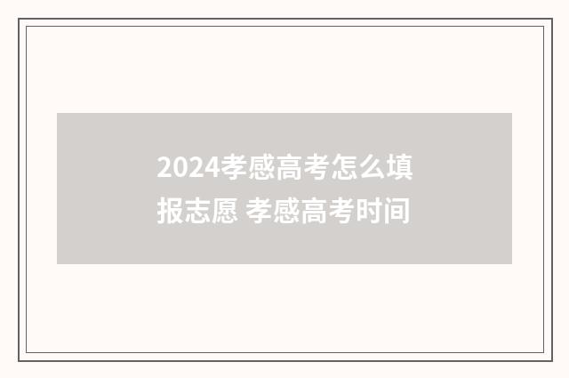 2024孝感高考怎么填报志愿 孝感高考时间