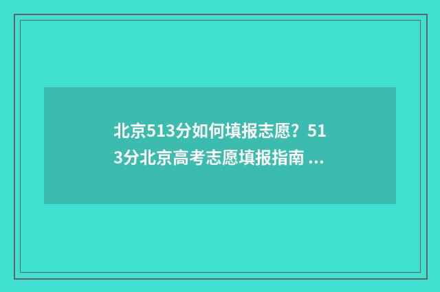 北京513分如何填报志愿？513分北京高考志愿填报指南 北京考生535分能上什么样的大学