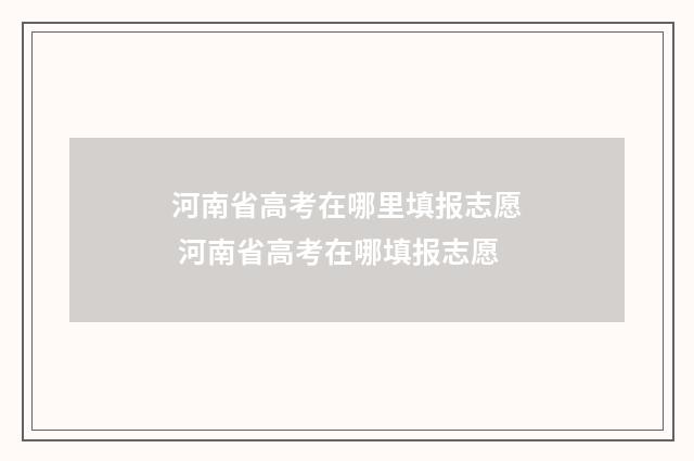 河南省高考在哪里填报志愿 河南省高考在哪填报志愿