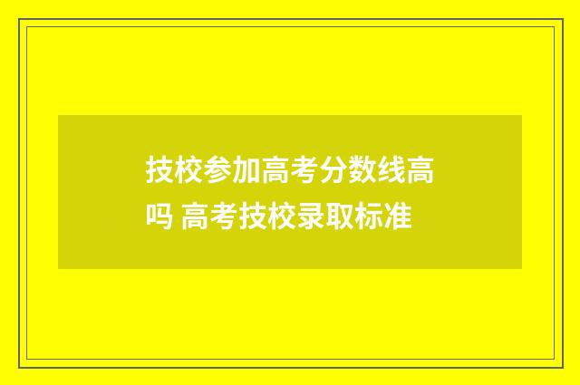 技校参加高考分数线高吗 高考技校录取标准