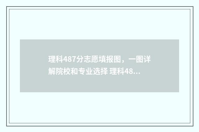 理科487分志愿填报图，一图详解院校和专业选择 理科487分是一本还是二本