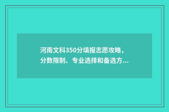 河南文科350分填报志愿攻略，分数限制、专业选择和备选方案 河南省文科350分能上什么大学